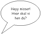 Oval billedforklaring: Heyy misser! Hvor skal vi hen du?
